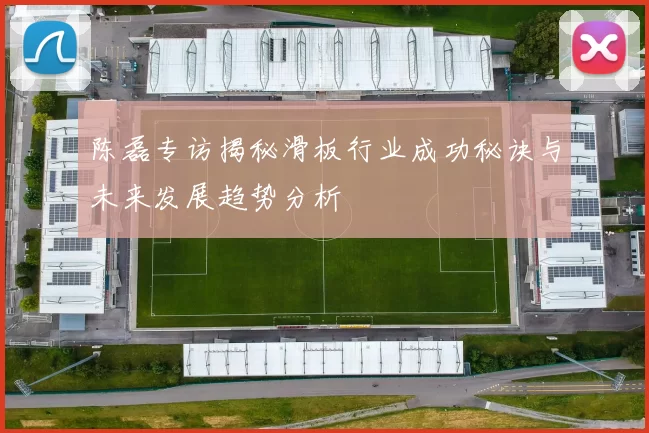 陈磊专访揭秘滑板行业成功秘诀与未来发展趋势分析