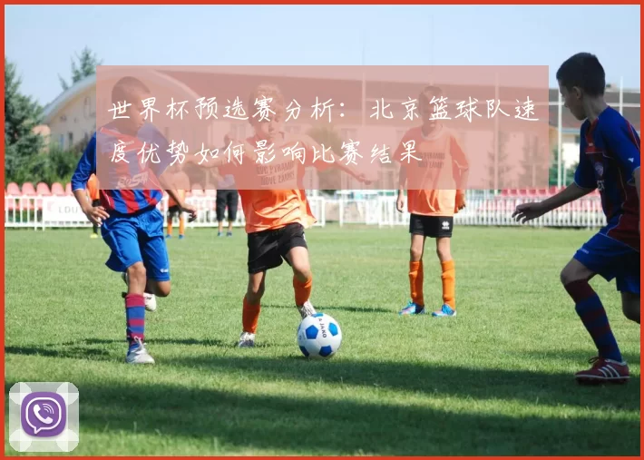 世界杯预选赛分析：北京篮球队速度优势如何影响比赛结果