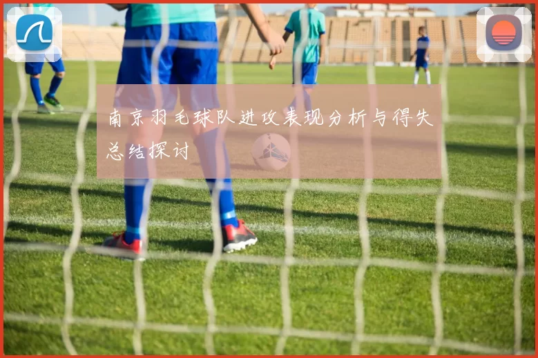南京羽毛球队进攻表现分析与得失总结探讨