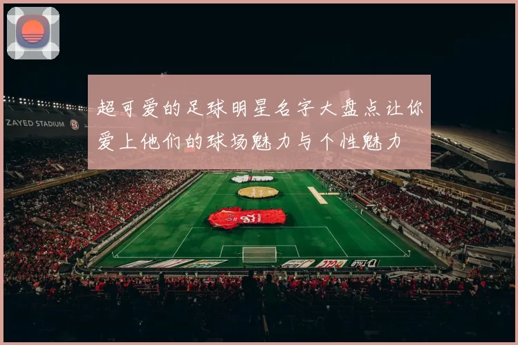 超可爱的足球明星名字大盘点让你爱上他们的球场魅力与个性魅力