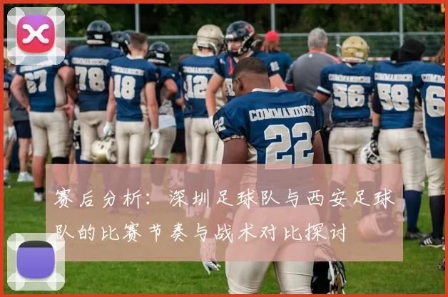赛后分析：深圳足球队与西安足球队的比赛节奏与战术对比探讨