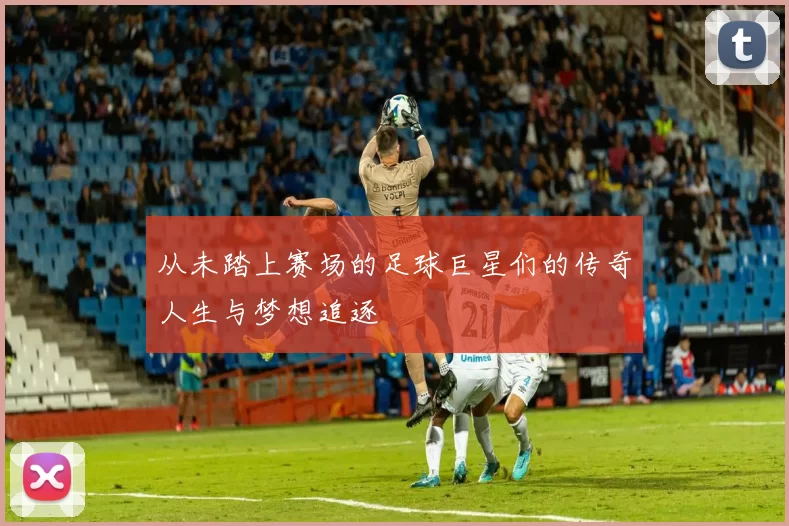 从未踏上赛场的足球巨星们的传奇人生与梦想追逐