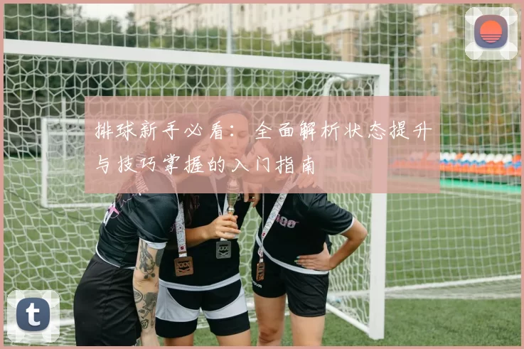 排球新手必看：全面解析状态提升与技巧掌握的入门指南