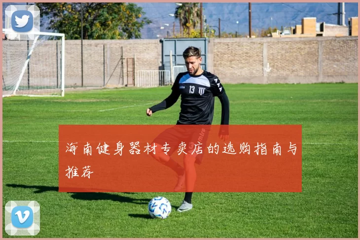 海南健身器材专卖店的选购指南与推荐