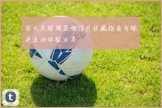 百大足球明星明信片收藏指南与球迷互动体验分享