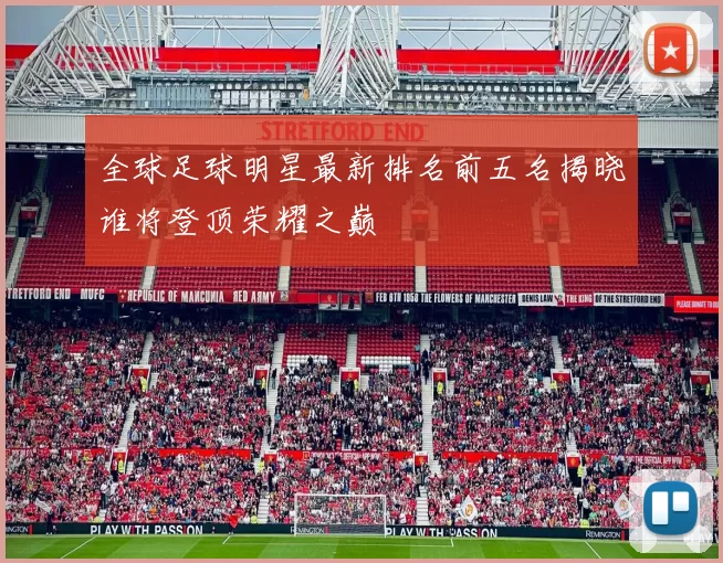 全球足球明星最新排名前五名揭晓谁将登顶荣耀之巅