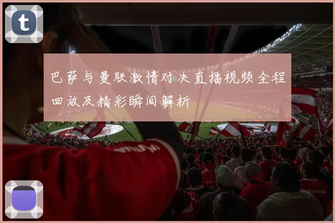 巴萨与曼联激情对决直播视频全程回放及精彩瞬间解析