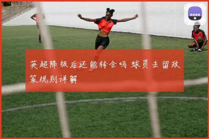英超降级后还能转会吗 球员去留政策规则详解