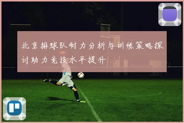 北京排球队耐力分析与训练策略探讨助力竞技水平提升