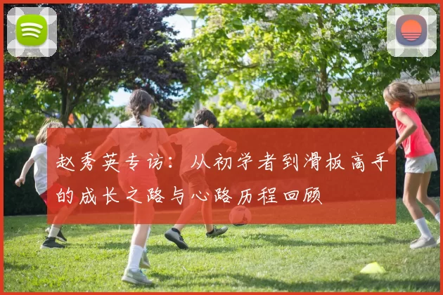 赵秀英专访：从初学者到滑板高手的成长之路与心路历程回顾