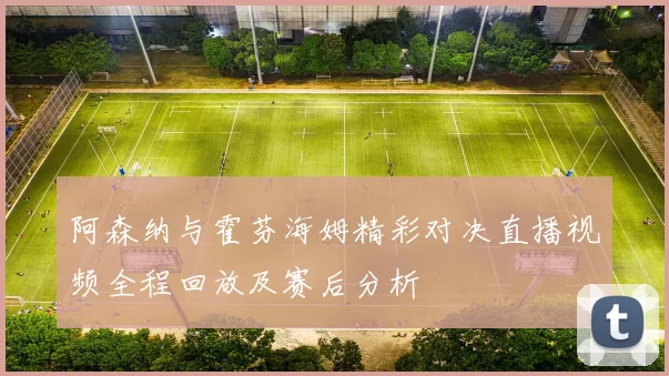 阿森纳与霍芬海姆精彩对决直播视频全程回放及赛后分析