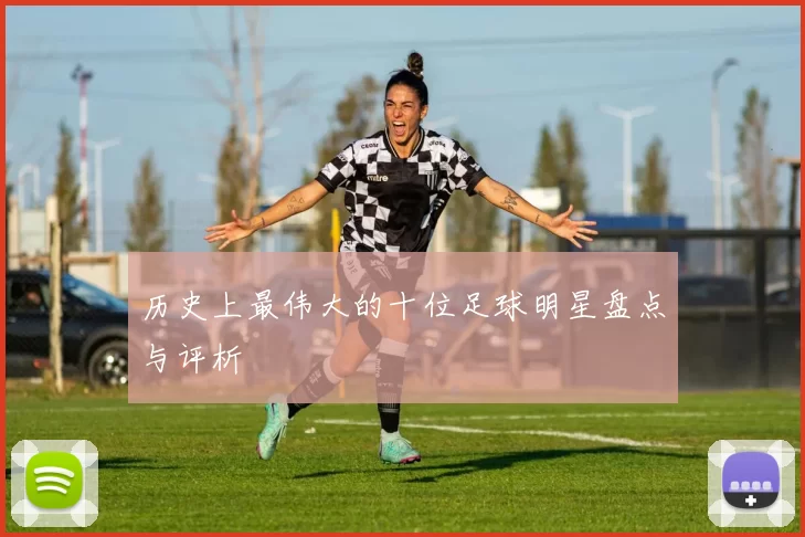 历史上最伟大的十位足球明星盘点与评析