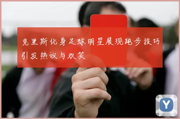 克里斯化身足球明星展现跑步技巧引发热议与欢笑