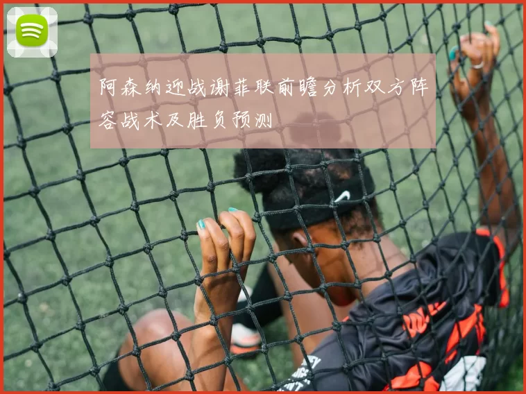 阿森纳迎战谢菲联前瞻分析双方阵容战术及胜负预测