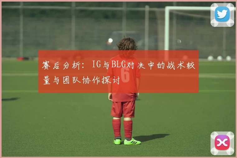赛后分析：IG与BLG对决中的战术较量与团队协作探讨