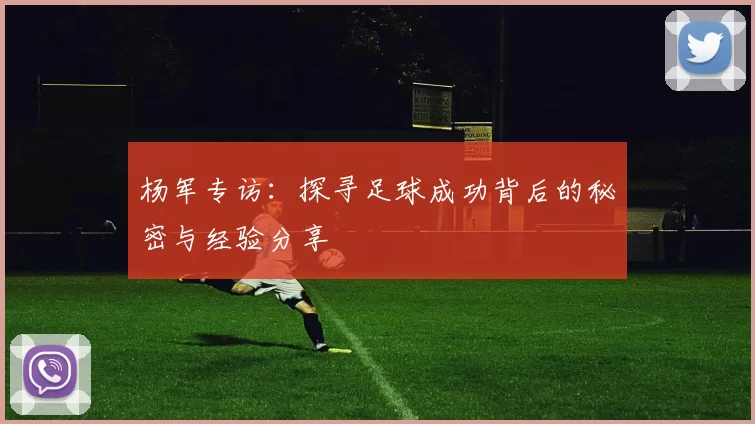 杨军专访：探寻足球成功背后的秘密与经验分享