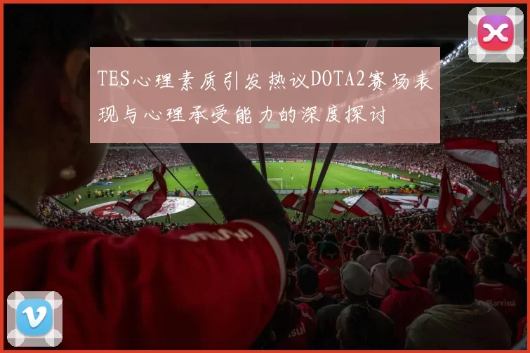 TES心理素质引发热议DOTA2赛场表现与心理承受能力的深度探讨
