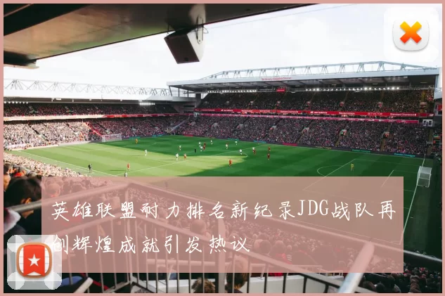 英雄联盟耐力排名新纪录JDG战队再创辉煌成就引发热议