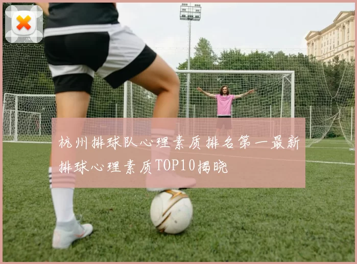 杭州排球队心理素质排名第一最新排球心理素质TOP10揭晓