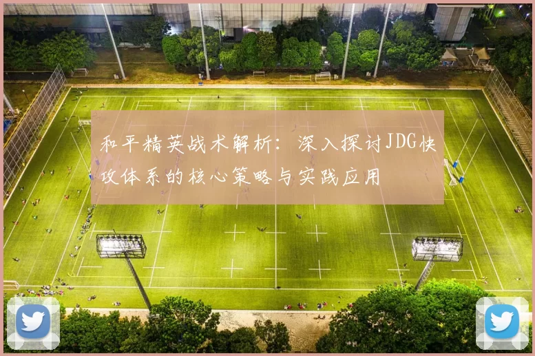 和平精英战术解析：深入探讨JDG快攻体系的核心策略与实践应用