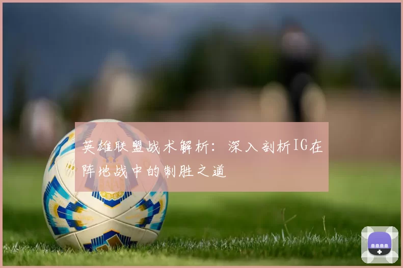 英雄联盟战术解析：深入剖析IG在阵地战中的制胜之道