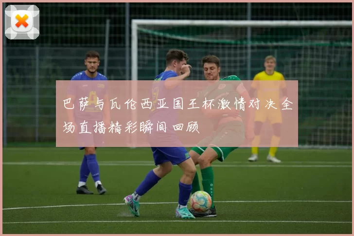 巴萨与瓦伦西亚国王杯激情对决全场直播精彩瞬间回顾