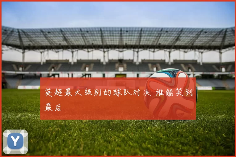 英超最大级别的球队对决 谁能笑到最后