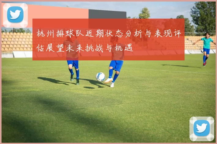 杭州排球队近期状态分析与表现评估展望未来挑战与机遇