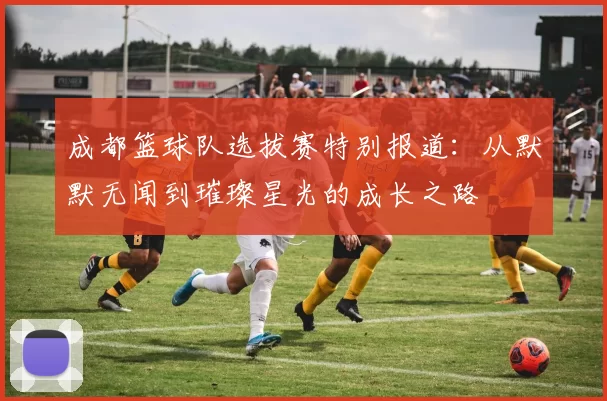 成都篮球队选拔赛特别报道：从默默无闻到璀璨星光的成长之路
