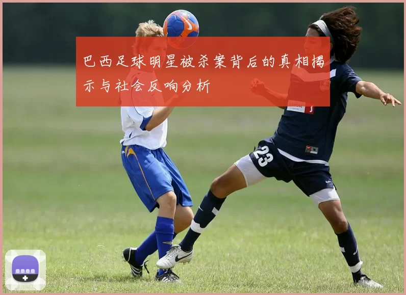 巴西足球明星被杀案背后的真相揭示与社会反响分析