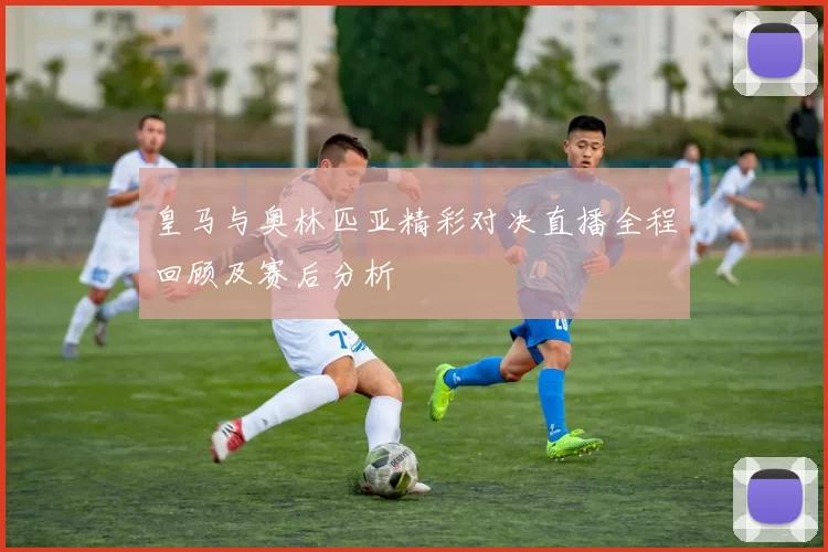 皇马与奥林匹亚精彩对决直播全程回顾及赛后分析