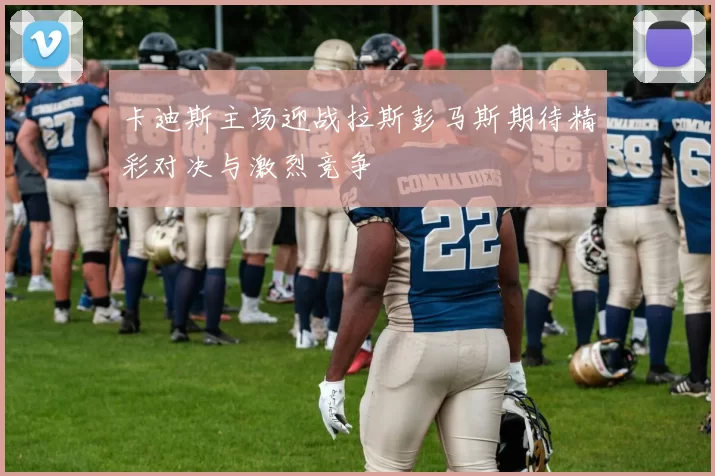 卡迪斯主场迎战拉斯彭马斯期待精彩对决与激烈竞争
