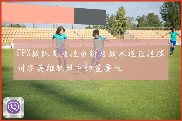 FPX战队灵活性分析与战术适应性探讨在英雄联盟中的重要性