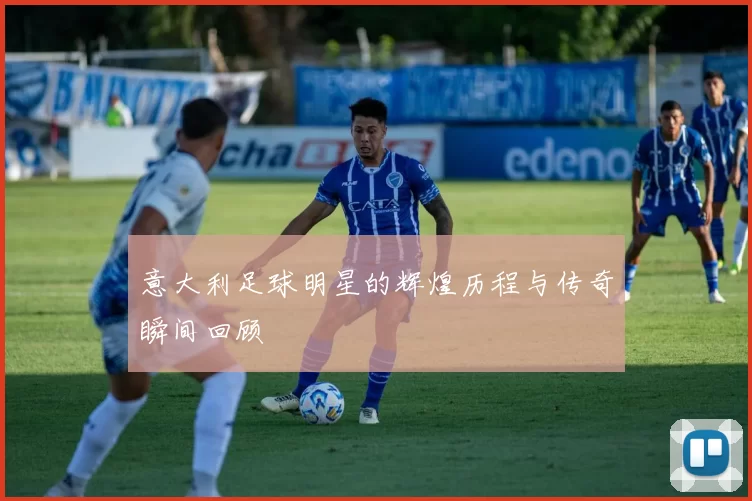 意大利足球明星的辉煌历程与传奇瞬间回顾