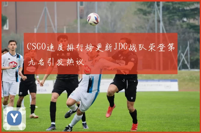 CSGO速度排行榜更新JDG战队荣登第九名引发热议