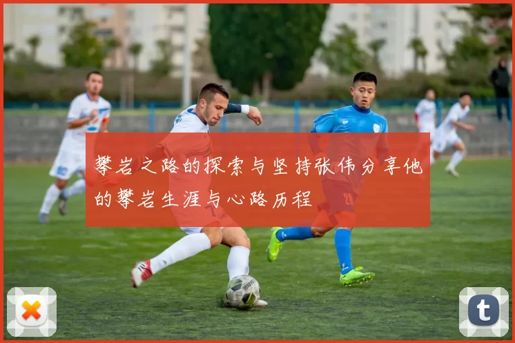 攀岩之路的探索与坚持张伟分享他的攀岩生涯与心路历程