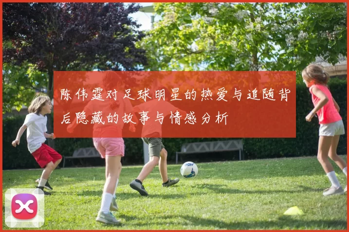 陈伟霆对足球明星的热爱与追随背后隐藏的故事与情感分析