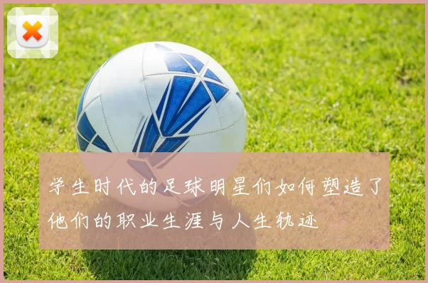 学生时代的足球明星们如何塑造了他们的职业生涯与人生轨迹