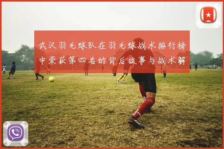 武汉羽毛球队在羽毛球战术排行榜中荣获第四名的背后故事与战术解析