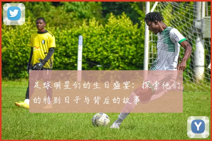 足球明星们的生日盛宴：探索他们的特别日子与背后的故事