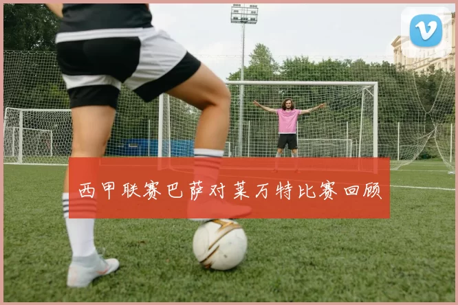 西甲联赛巴萨对莱万特比赛回顾