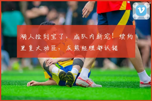 湖人捡到宝了，成队内新宠！续约里皇大功臣，灰熊经理都认错