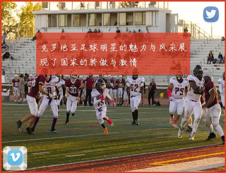 克罗地亚足球明星的魅力与风采展现了国家的骄傲与激情