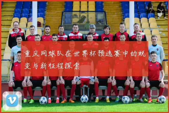重庆网球队在世界杯预选赛中的蜕变与新征程探索