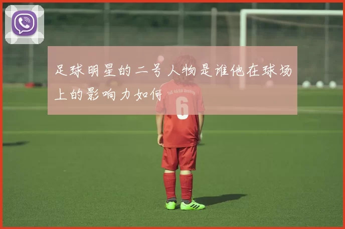 足球明星的二号人物是谁他在球场上的影响力如何