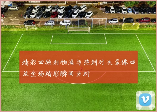 精彩回顾利物浦与热刺对决录像回放全场精彩瞬间分析
