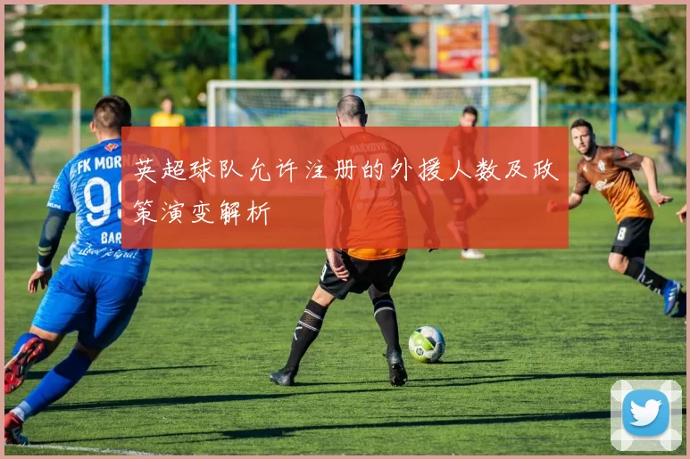 英超球队允许注册的外援人数及政策演变解析