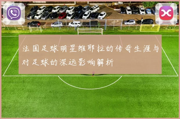 法国足球明星维耶拉的传奇生涯与对足球的深远影响解析