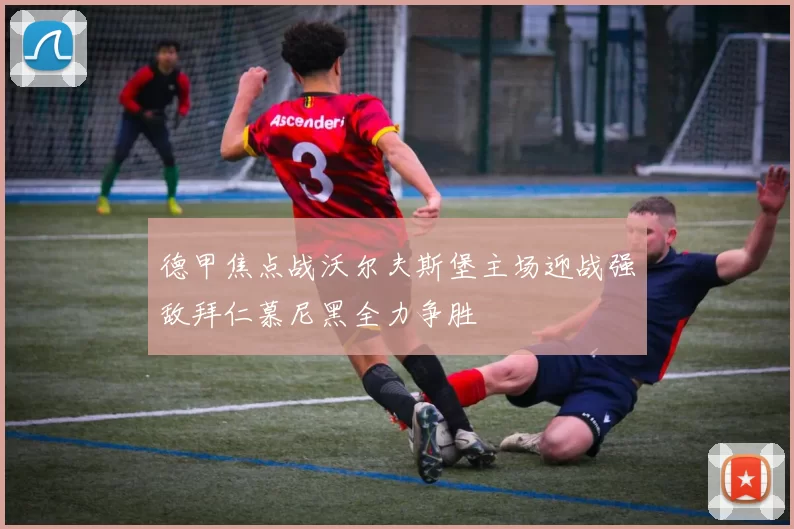 德甲焦点战沃尔夫斯堡主场迎战强敌拜仁慕尼黑全力争胜