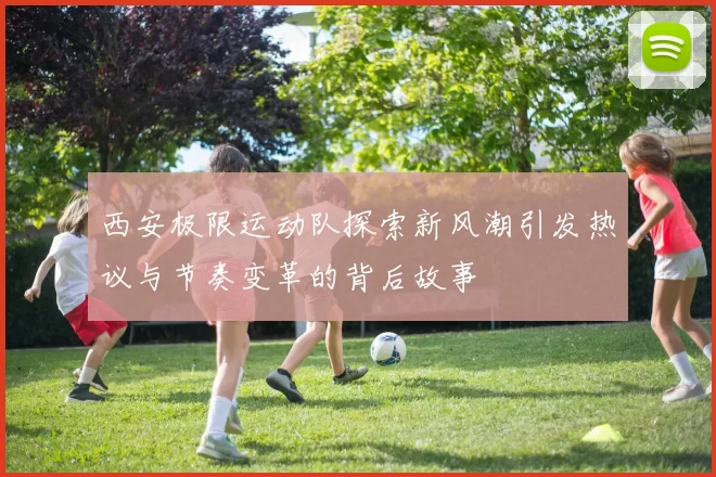 西安极限运动队探索新风潮引发热议与节奏变革的背后故事